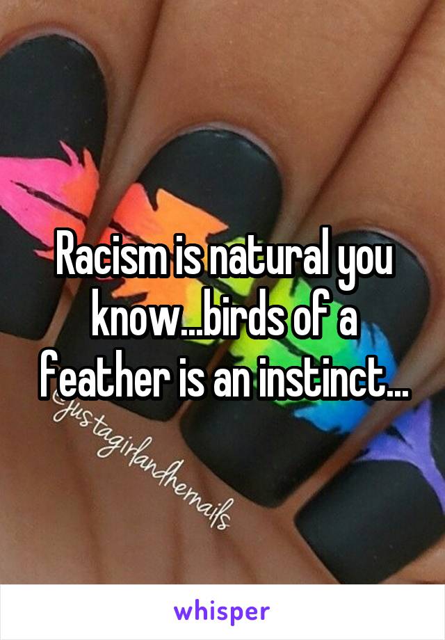 Racism is natural you know...birds of a feather is an instinct...