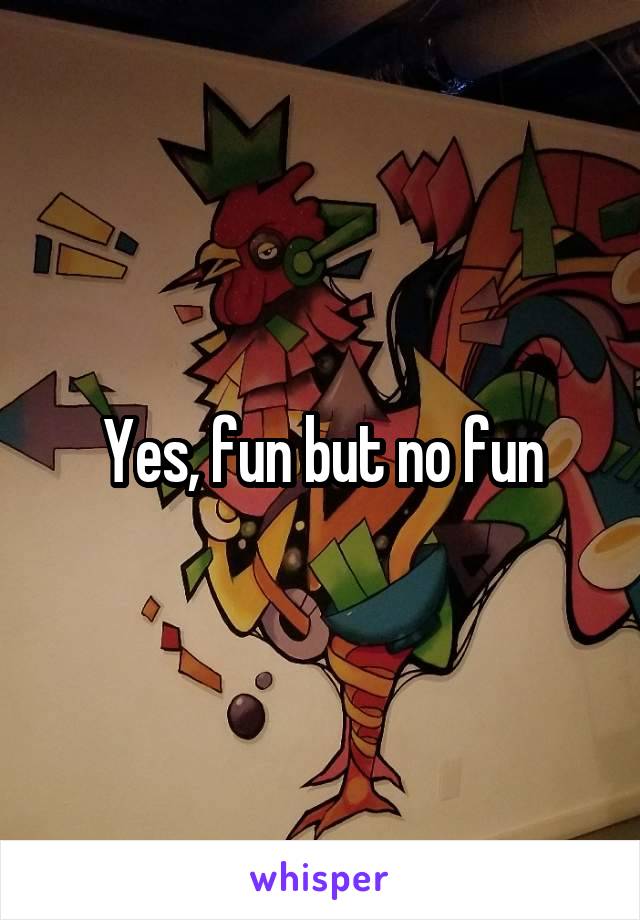 Yes, fun but no fun