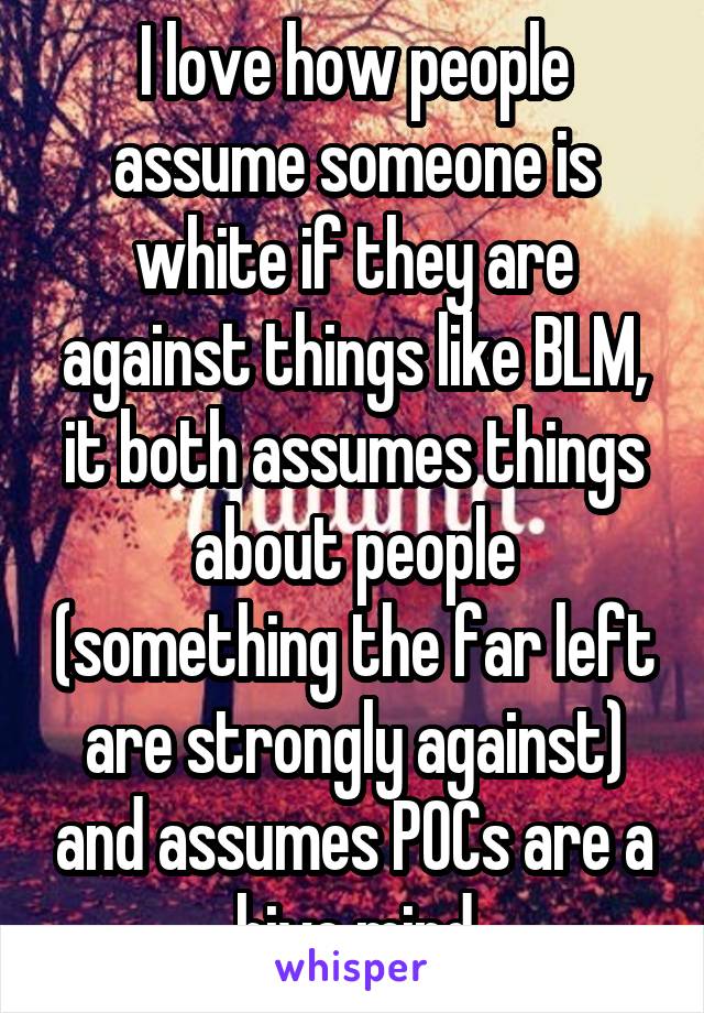 I love how people assume someone is white if they are against things like BLM, it both assumes things about people (something the far left are strongly against) and assumes POCs are a hive mind