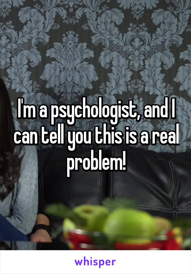 I'm a psychologist, and I can tell you this is a real problem!
