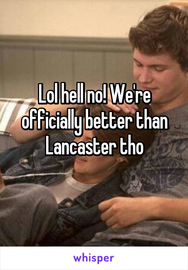 Lol hell no! We're officially better than Lancaster tho
