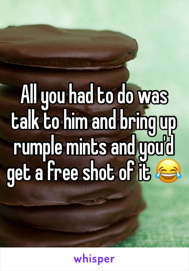 All you had to do was talk to him and bring up rumple mints and you'd get a free shot of it 😂