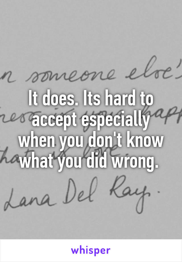It does. Its hard to accept especially when you don't know what you did wrong. 