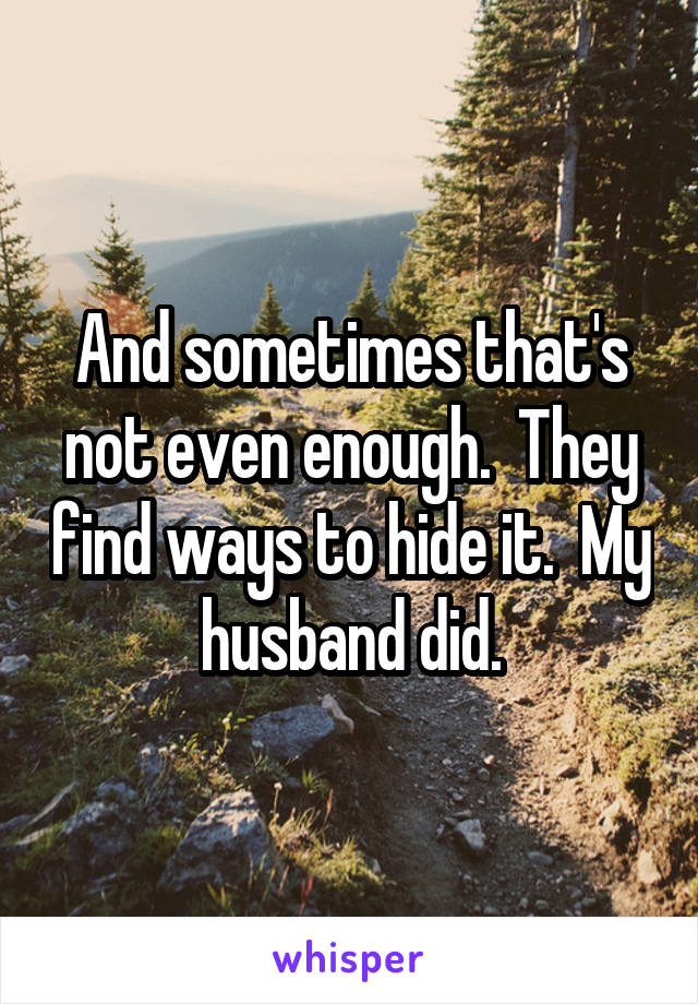 And sometimes that's not even enough.  They find ways to hide it.  My husband did.