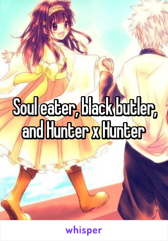 Soul eater, black butler, and Hunter x Hunter 