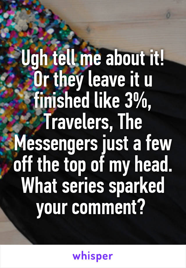 Ugh tell me about it! Or they leave it u finished like 3%, Travelers, The Messengers just a few off the top of my head. What series sparked your comment? 