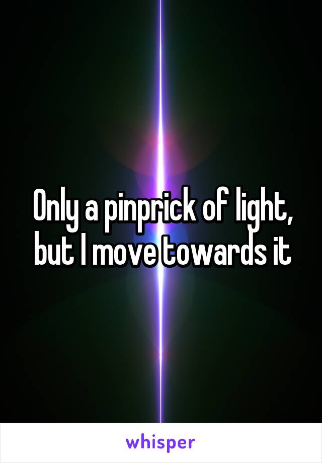 Only a pinprick of light, but I move towards it