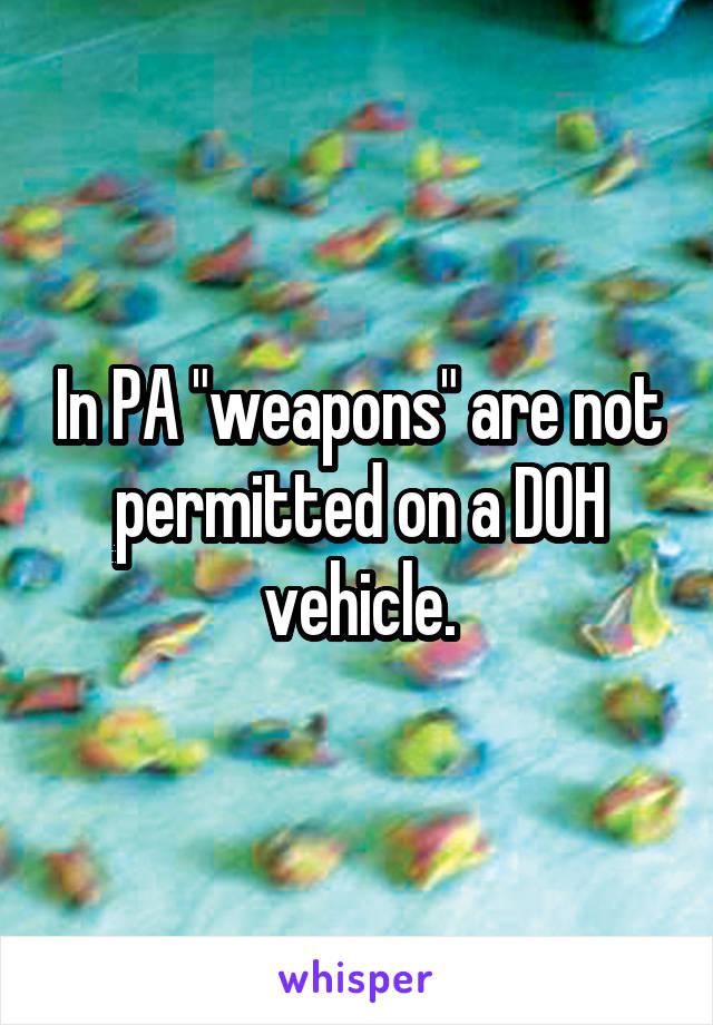 In PA "weapons" are not permitted on a DOH vehicle.