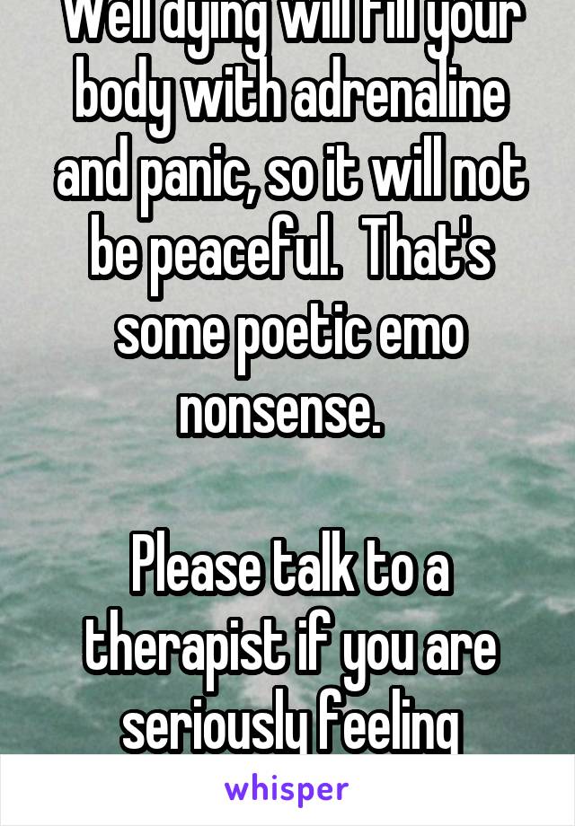 Well dying will fill your body with adrenaline and panic, so it will not be peaceful.  That's some poetic emo nonsense.  

Please talk to a therapist if you are seriously feeling suicidal.  