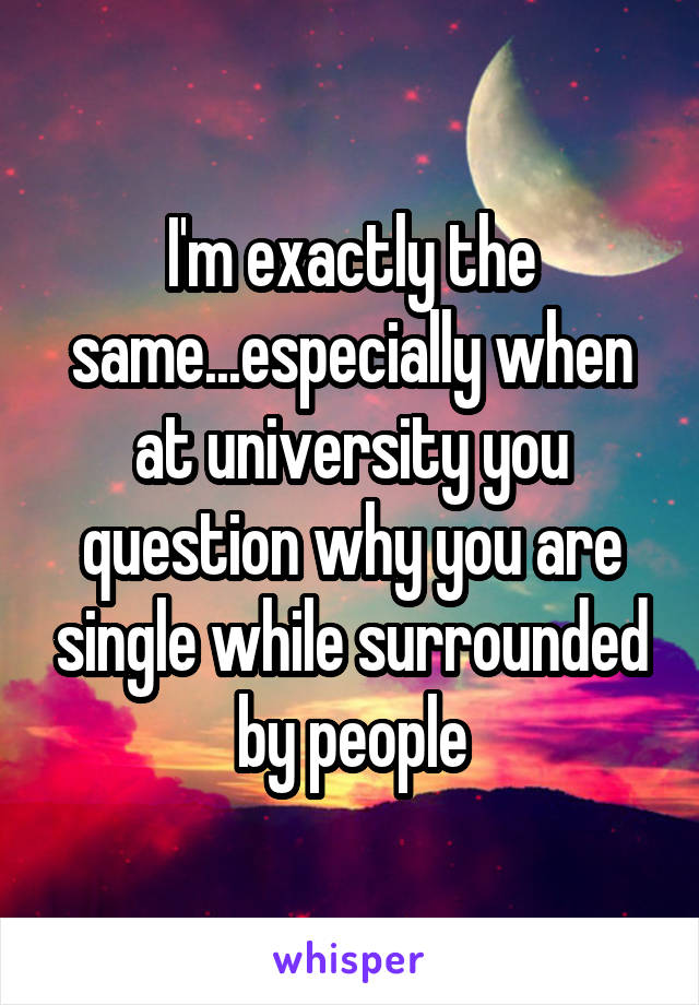 I'm exactly the same...especially when at university you question why you are single while surrounded by people