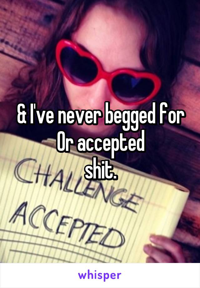 & I've never begged for
Or accepted
 shit. 