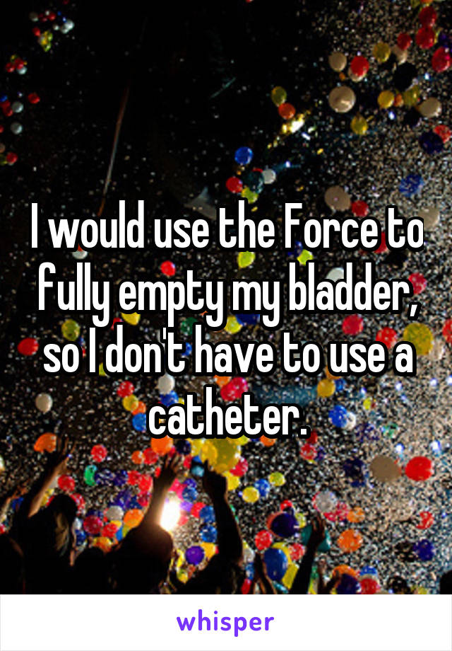 I would use the Force to fully empty my bladder, so I don't have to use a catheter.