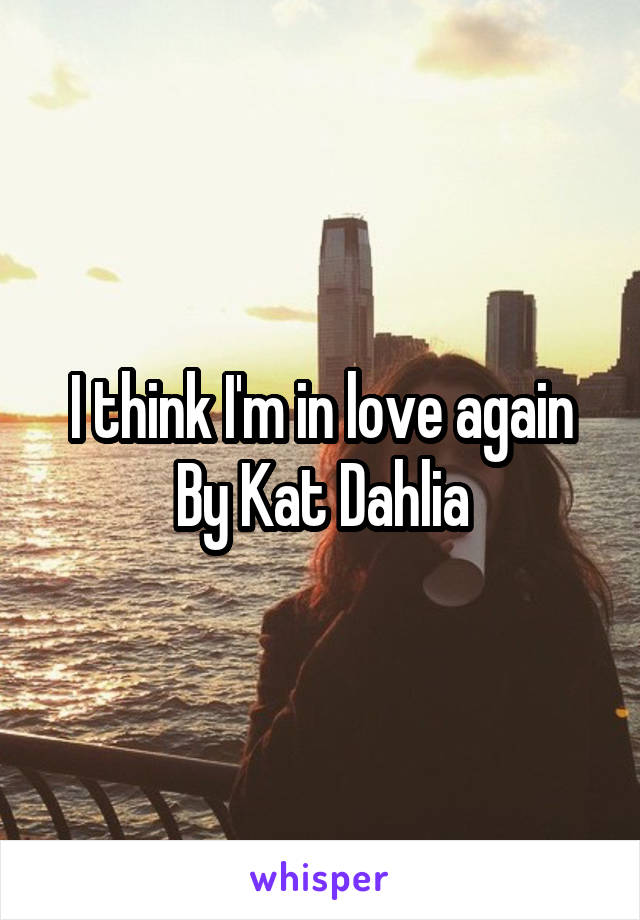 I think I'm in love again
By Kat Dahlia