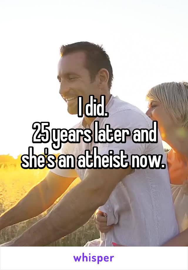 I did. 
25 years later and she's an atheist now. 
