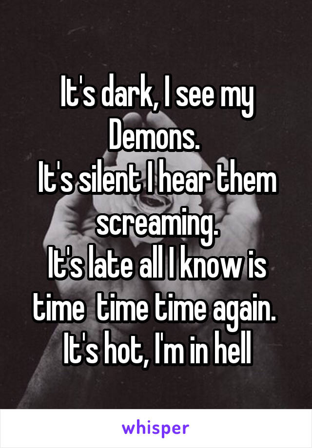 It's dark, I see my Demons. 
It's silent I hear them screaming.
It's late all I know is time  time time again. 
It's hot, I'm in hell