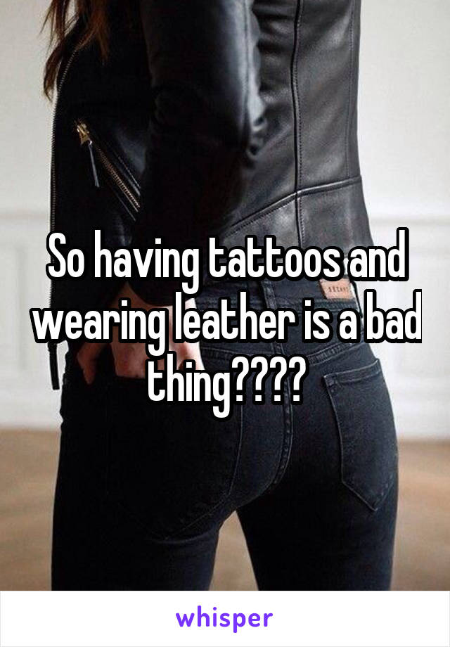 So having tattoos and wearing leather is a bad thing????