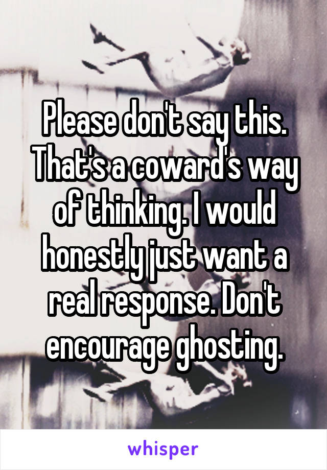Please don't say this. That's a coward's way of thinking. I would honestly just want a real response. Don't encourage ghosting.