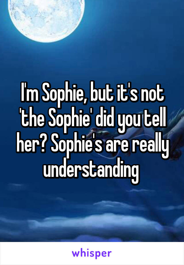 I'm Sophie, but it's not 'the Sophie' did you tell her? Sophie's are really understanding 