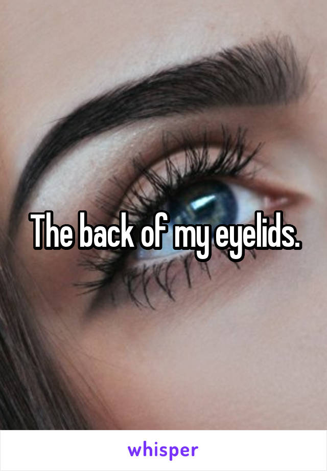 The back of my eyelids.