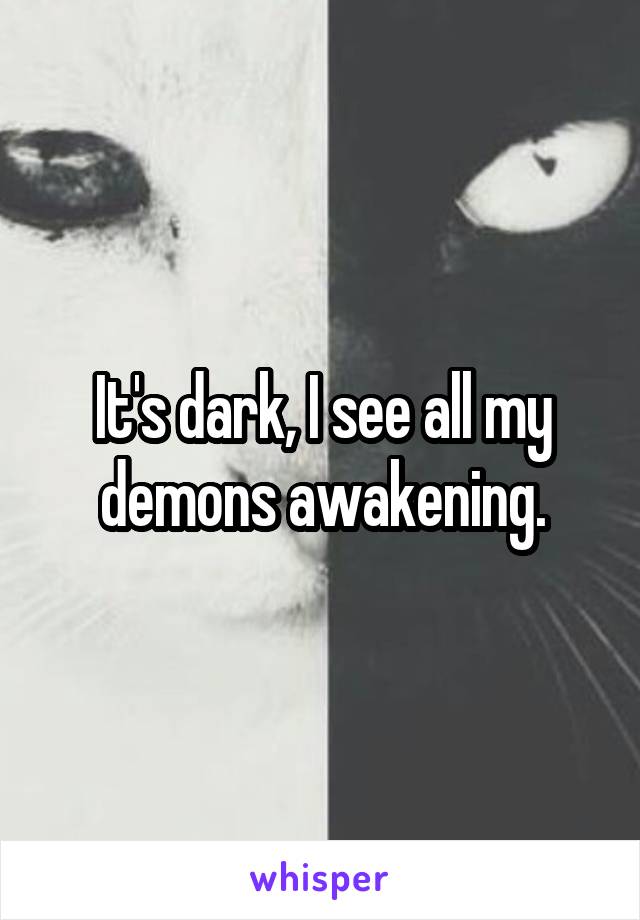 It's dark, I see all my demons awakening.