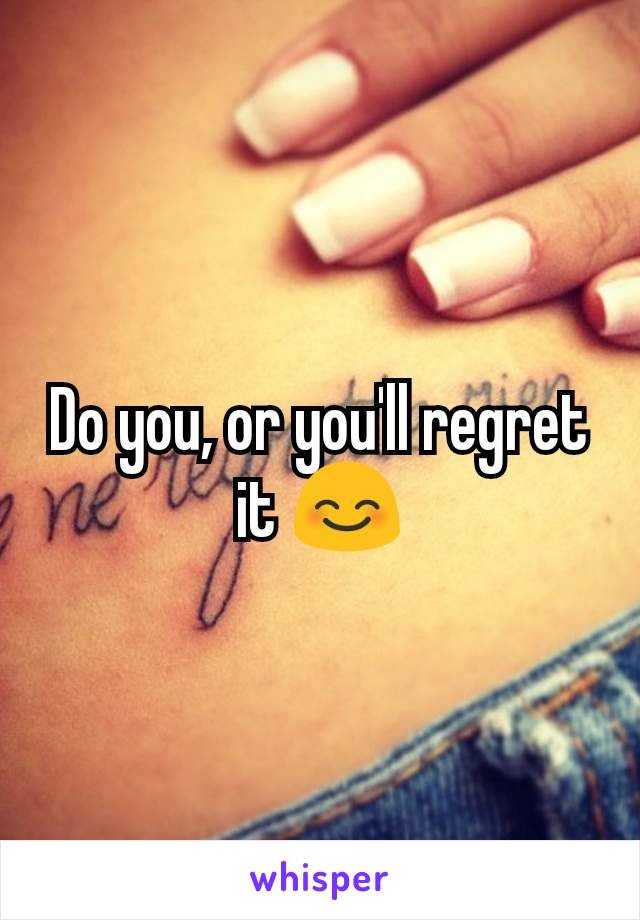 Do you, or you'll regret it 😊
