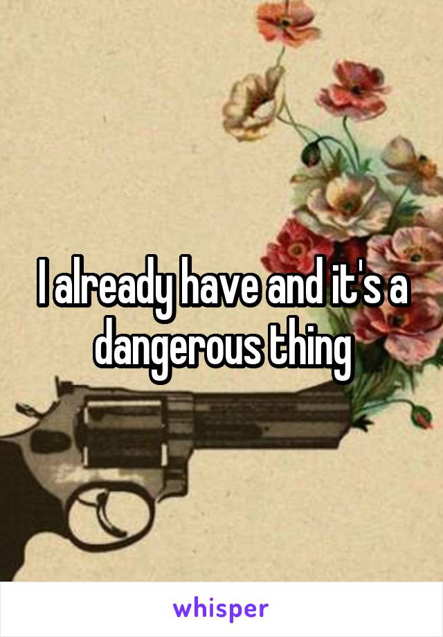 I already have and it's a dangerous thing