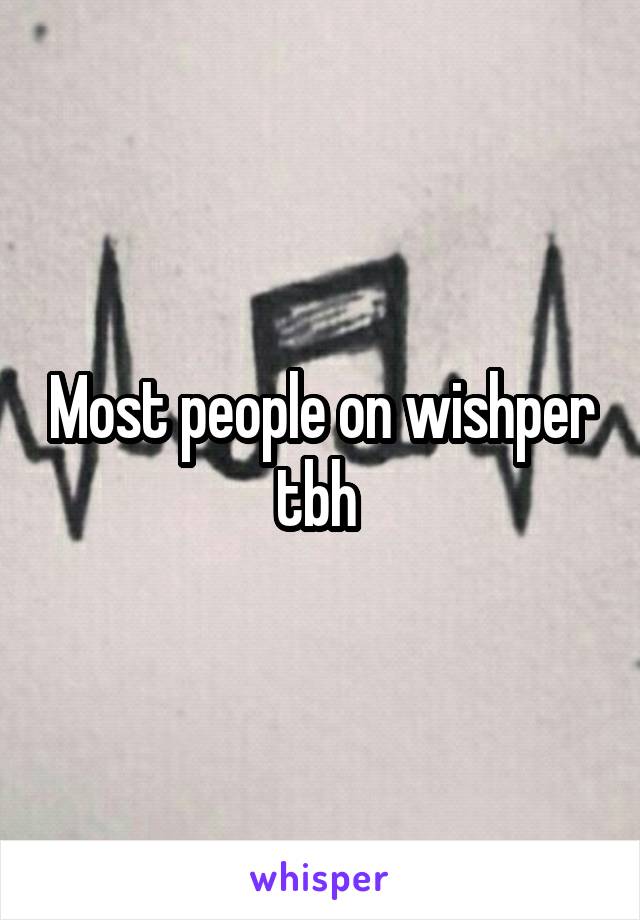 Most people on wishper tbh 