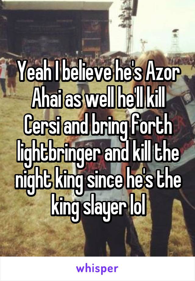 Yeah I believe he's Azor Ahai as well he'll kill Cersi and bring forth lightbringer and kill the night king since he's the king slayer lol