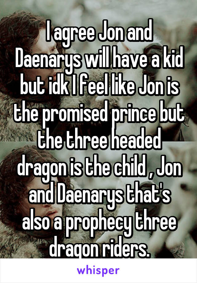 I agree Jon and Daenarys will have a kid but idk I feel like Jon is the promised prince but the three headed dragon is the child , Jon and Daenarys that's also a prophecy three dragon riders.