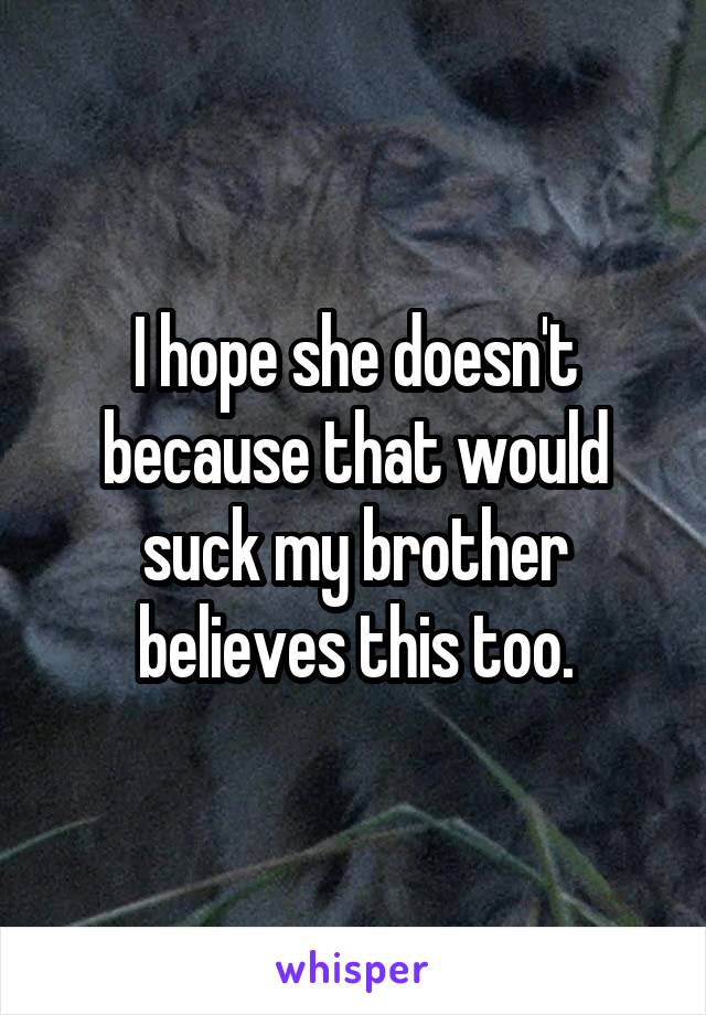 I hope she doesn't because that would suck my brother believes this too.