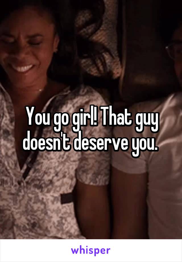 You go girl! That guy doesn't deserve you. 