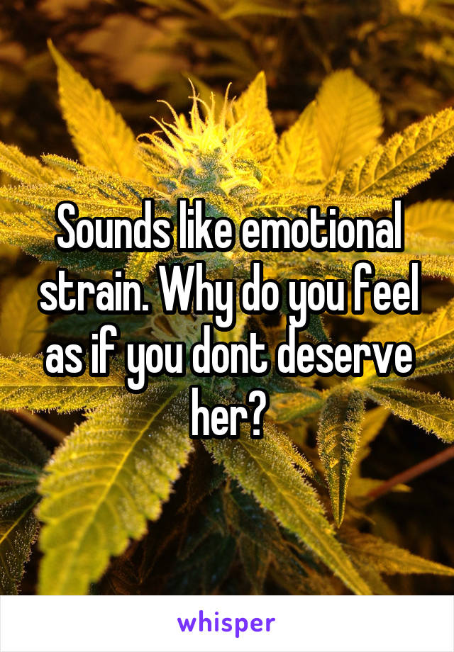 Sounds like emotional strain. Why do you feel as if you dont deserve her?
