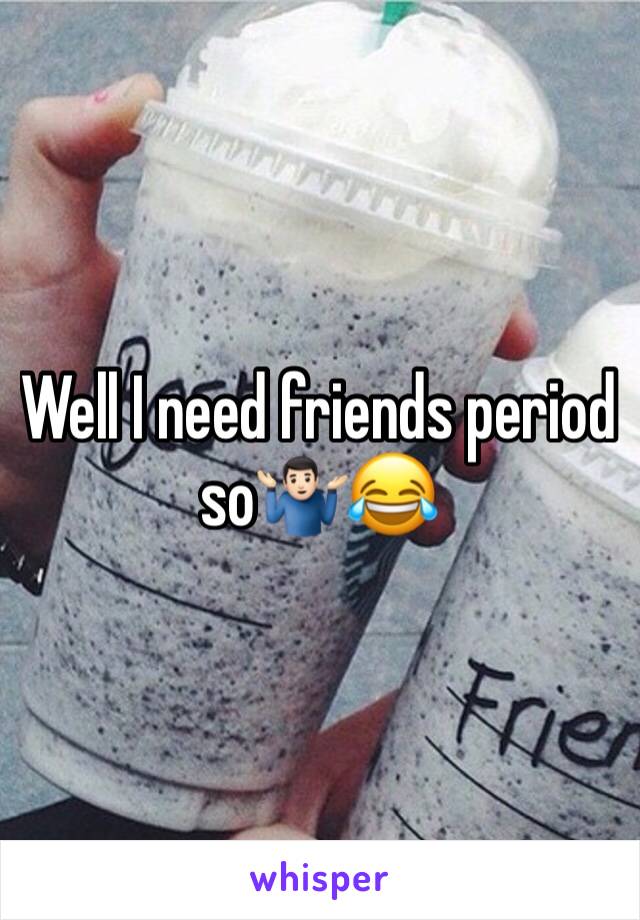 Well I need friends period so🤷🏻‍♂️😂