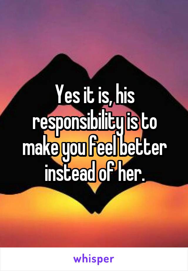 Yes it is, his responsibility is to make you feel better instead of her.