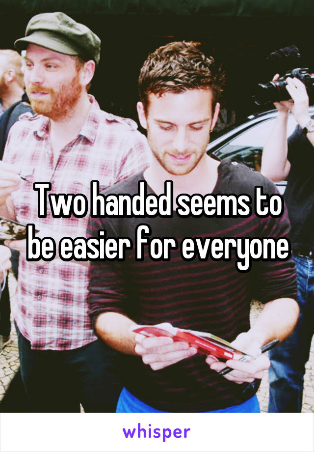 Two handed seems to be easier for everyone