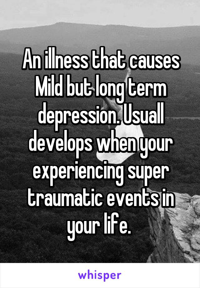 An illness that causes Mild but long term depression. Usuall develops when your experiencing super traumatic events in your life. 