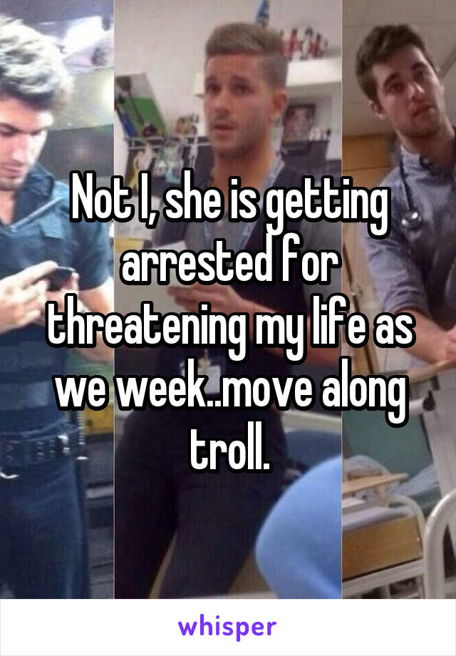 Not I, she is getting arrested for threatening my life as we week..move along troll.