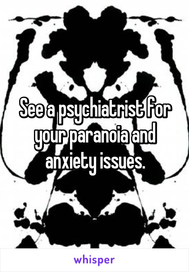 See a psychiatrist for your paranoia and anxiety issues.