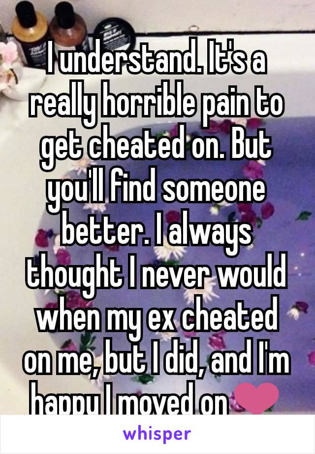 I understand. It's a really horrible pain to get cheated on. But you'll find someone better. I always thought I never would when my ex cheated on me, but I did, and I'm happy I moved on❤