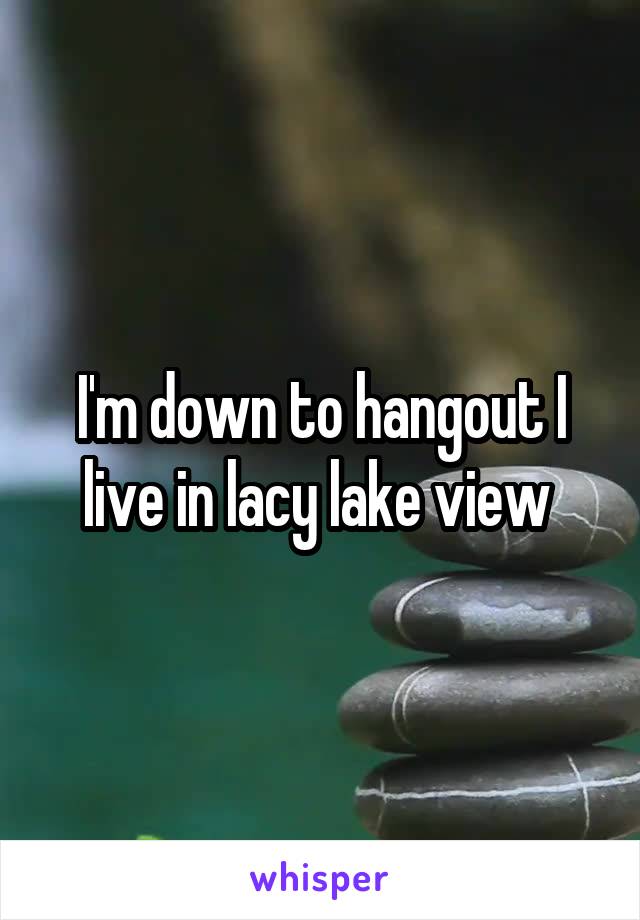 I'm down to hangout I live in lacy lake view 