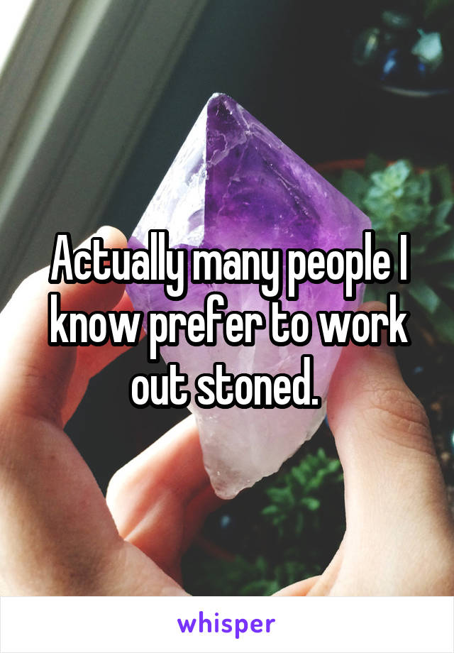 Actually many people I know prefer to work out stoned. 