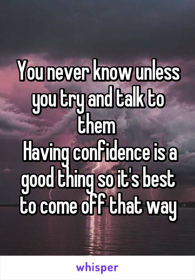 You never know unless you try and talk to them 
 Having confidence is a good thing so it's best to come off that way