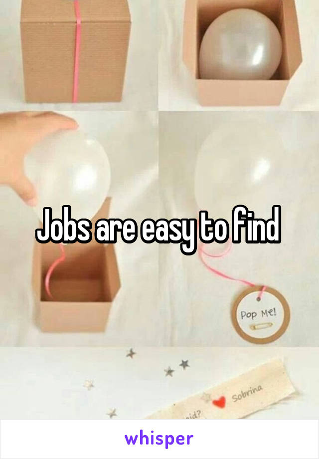 Jobs are easy to find 
