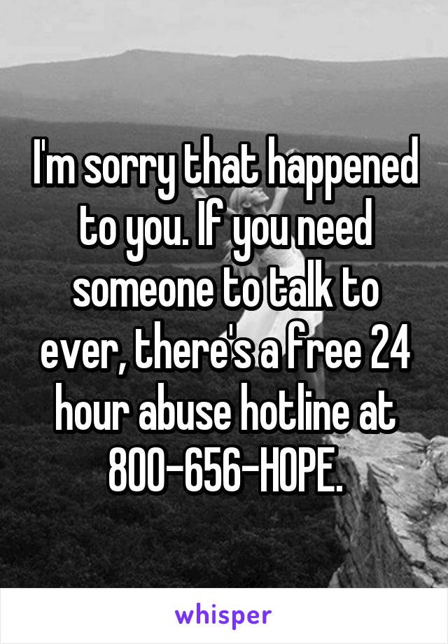 I'm sorry that happened to you. If you need someone to talk to ever, there's a free 24 hour abuse hotline at 800-656-HOPE.