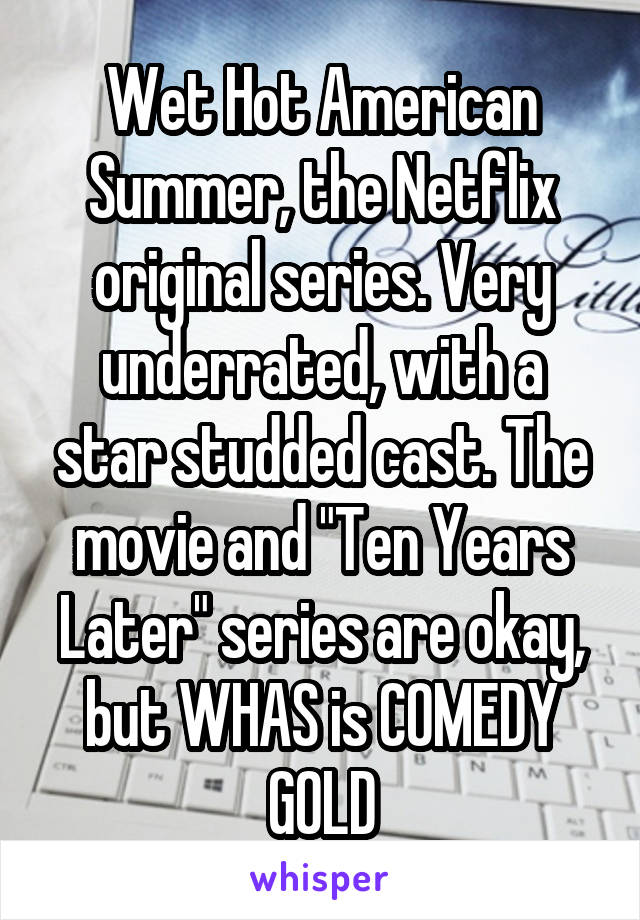 Wet Hot American Summer, the Netflix original series. Very underrated, with a star studded cast. The movie and "Ten Years Later" series are okay, but WHAS is COMEDY GOLD