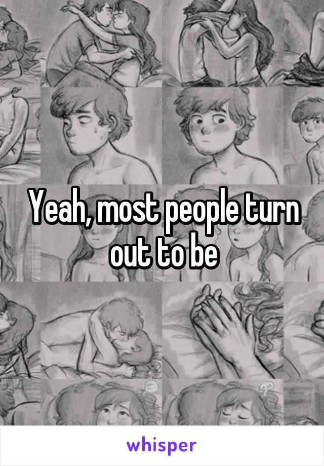Yeah, most people turn out to be