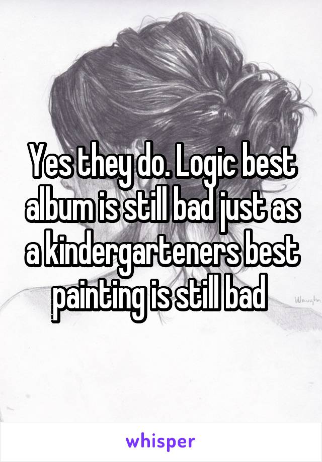 Yes they do. Logic best album is still bad just as a kindergarteners best painting is still bad 