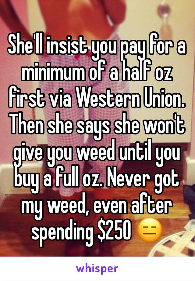 She'll insist you pay for a minimum of a half oz first via Western Union. Then she says she won't give you weed until you buy a full oz. Never got my weed, even after spending $250 😑
