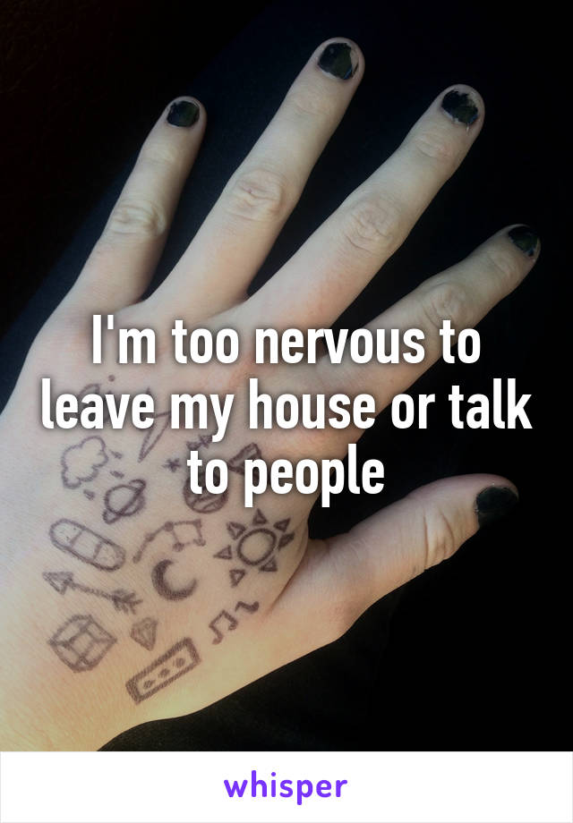 I'm too nervous to leave my house or talk to people