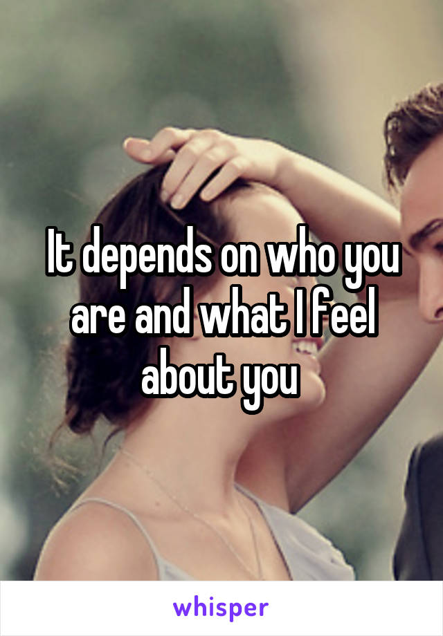 It depends on who you are and what I feel about you 